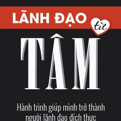 Lãnh Đạo Từ Tâm - Hành Trình Giúp Mình Trở Thành Người Lãnh Đạo Đích Thực