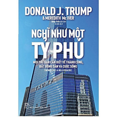 Nghĩ Như Một Tỷ Phú - Donald J.Trump - Mọi Thứ Bạn Cần Biết Về Thành Công, Bất Động Sản Và Cuộc Sống 