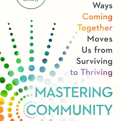 Mastering Community: The Surprising Ways Coming Together Moves Us From Surviving To Thriving
