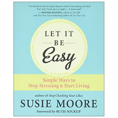 Let It Be Easy: Simple Ways To Stop Stressing And Start Living