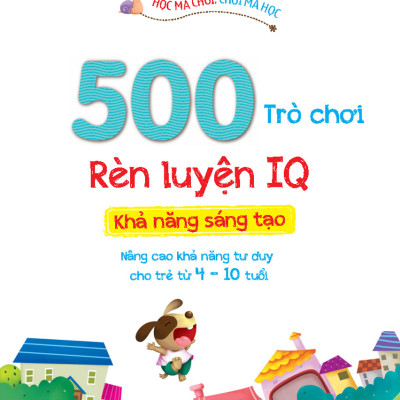 500 Trò Chơi Rèn Luyện IQ (4-10 tuổi) - Khả Năng Sáng Tạo (Sách Bản Quyền)