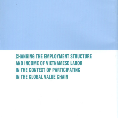 Thay Đổi Cơ Cấu Việc Làm Và Thu Nhập Của Lao Động Việt Nam Trong Bối Cảnh Tham Gia Vào Chuỗi Giá Trị Toàn Cầu (Sách chuyên khảo) - TS. Phạm Minh Thái (Chủ biên)