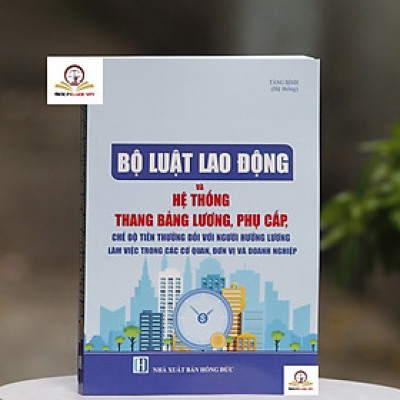 Bộ luật Lao động và Hệ thống thang bảng lương, phụ cấp, chế độ tiền lương, tiền thưởng đối với người hưởng lương làm việc