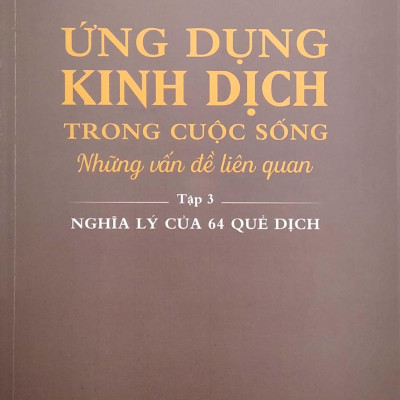Ứng Dụng Kinh Dịch Trong Cuộc Sống - Tập 3: Nghĩa Lý Của 64 Quẻ Dịch