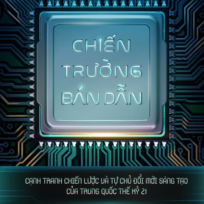 Chiến Trường Bán Dẫn: Cạnh tranh chiến lược và tự chủ đổi mới sáng tạo của Trung Quốc thế kỷ 21