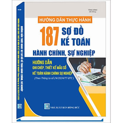 HƯỚNG DẪN THỰC HÀNH 187 SƠ ĐỒ KẾ TOÁN HÀNH CHÍNH, SỰ NGHIỆP & PHƯƠNG PHÁP GHI CHÉP, THIẾT KẾ MẪU SỔ KẾ TOÁN HÀNH CHÍNH, SỰ NGHIỆP (Theo Thông tư số 24/2024/TT-BTC)