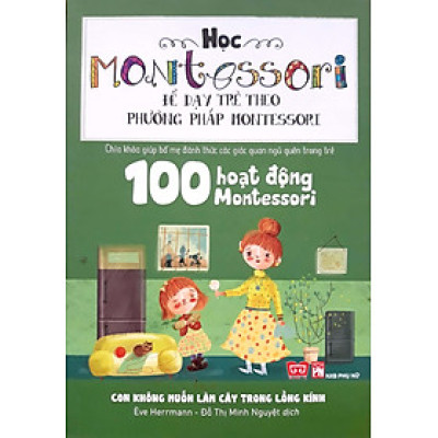 Học Montessori Để Dạy Trẻ Theo Phương Pháp Montessori - 100 Hoạt Động Montessori: Con Không Muốn Làm Cây Trong Lồng Kính