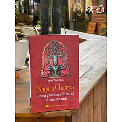 NAGARA CHAMPA – NHỮNG PHÁC THẢO VỀ LỊCH SỬ VÀ NỀN VĂN MINH – Đổng Thành Danh – Tri Thức Trẻ Books - NXB Khoa Học Xã Hội.