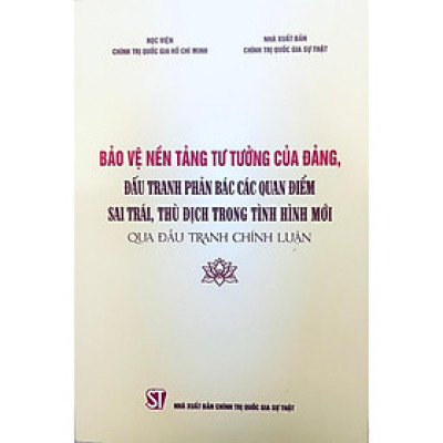 Sách - Bảo Vệ Nền Tảng Tư Tưởng Của Đảng, Đấu Tranh Phản Bác Các Quan Điểm Sai Trái, Thù Địch Trong Tình Hình Mới - NXB Chính Trị Quốc Gia