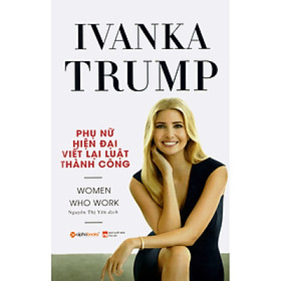 Ivanka Trump - Phụ Nữ Hiện Đại Viết Lại Luật Thành Công: Cuốn Sách Trang Bị Cho Phụ Nữ Hiện Đại Những Kỹ Năng Hiệu Quả Nhất Về Nắm Bắt Cơ Hội, Chuyển Đổi Nghề Nghiệp, Phương Pháp Đàm Phán, Lãnh Đạo Nhóm, Khởi Nghiệp, Quản Lý Công Việc Và Gia Đình (Tặng Cây Viết Galaxy)
