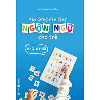 Xây Dựng Nền Tảng Ngôn Ngữ Cho Trẻ Từ 0-6 Tuổi - Cao Thị Bích Trâm (bìa mềm)
