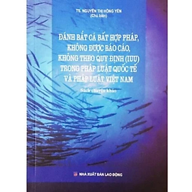 Sách - Đánh bắt cá bất hợp pháp, không được báo cáo, không theo quy định (IUU) trong pháp luật QT và PL VN -  Nguyễn Thị Hồng Yến - NXB Lao động