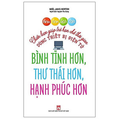 Bình Tĩnh Rèn Con - Chiến Lược Giúp Trẻ Hạn Chế Thời Gian Dùng Thiết Bị Điện Tử Bình Tĩnh Hơn, Thư Thái Hơn, Hạnh Phúc Hơn